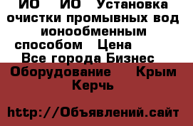 ИО-1, ИО-2 Установка очистки промывных вод ионообменным способом › Цена ­ 111 - Все города Бизнес » Оборудование   . Крым,Керчь